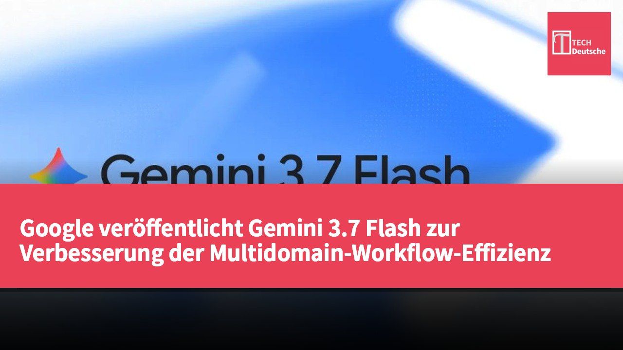 Google veröffentlicht Gemini 3.7 Flash zur Verbesserung der Multidomain-Workflow-Effizienz