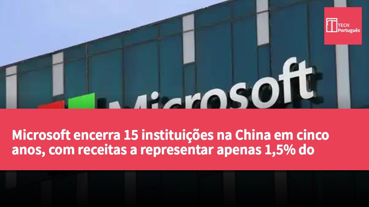 Microsoft encerra 15 instituições na China em cinco anos, com receitas a representar apenas 1,5% do total.