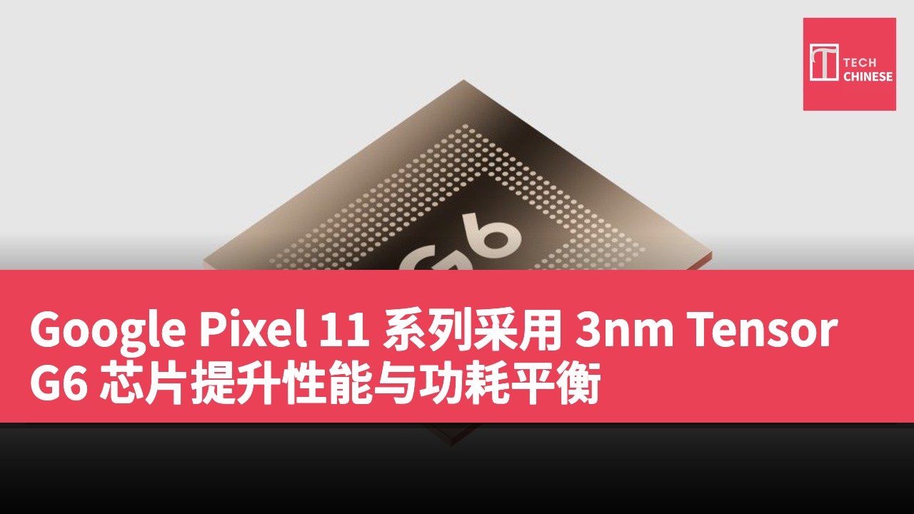 Google Pixel 11 系列采用 3nm Tensor G6 芯片提升性能与功耗平衡