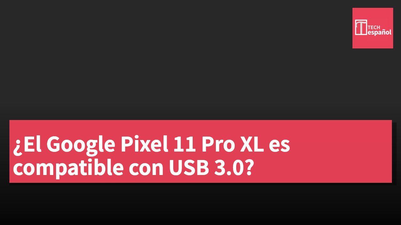¿El Google Pixel 11 Pro XL es compatible con USB 3.0?