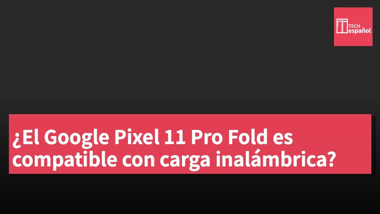 ¿El Google Pixel 11 Pro Fold es compatible con carga inalámbrica?