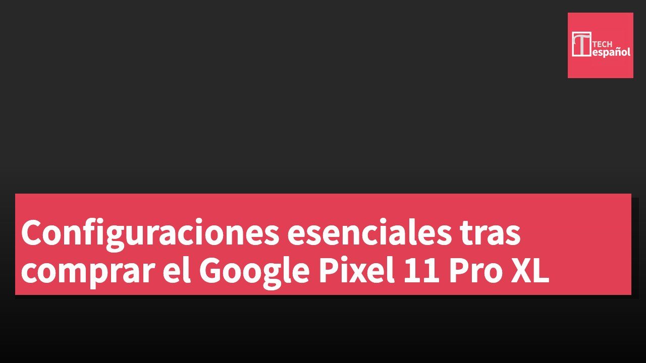 Configuraciones esenciales tras comprar el Google Pixel 11 Pro XL