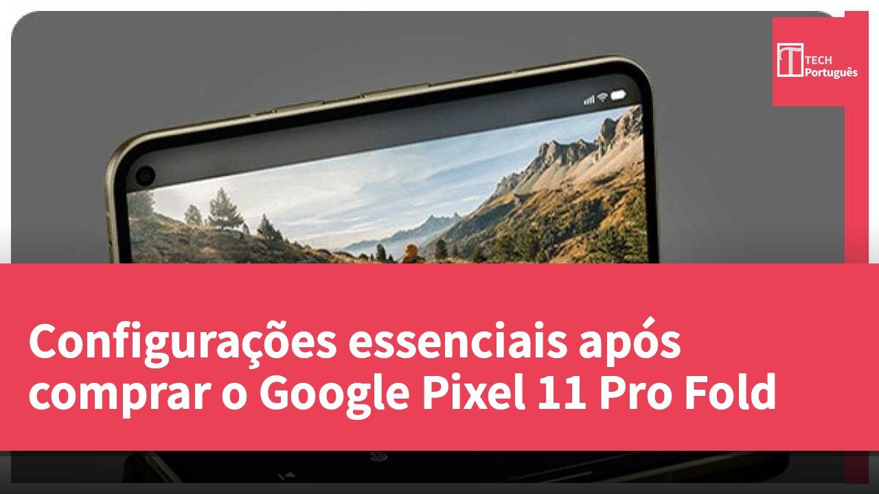 Configurações essenciais após comprar o Google Pixel 11 Pro Fold
