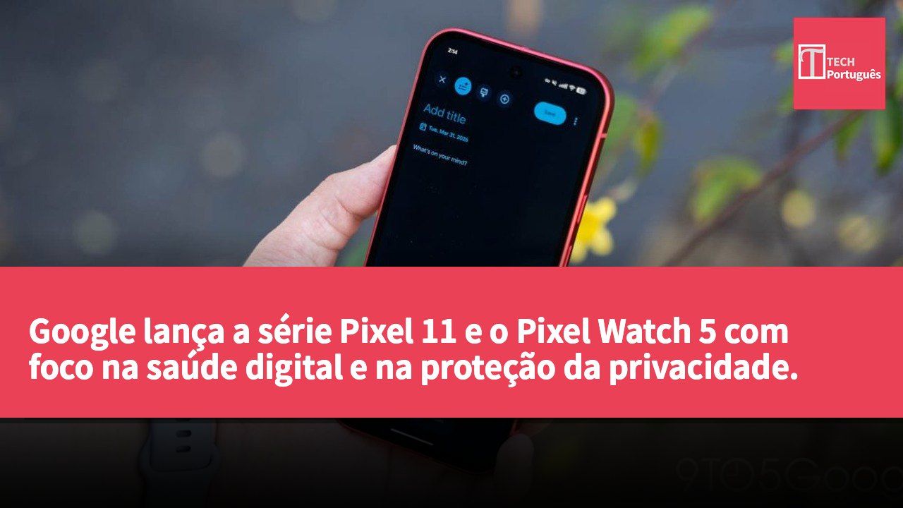 Google lança a série Pixel 11 e o Pixel Watch 5 com foco na saúde digital e na proteção da privacidade.