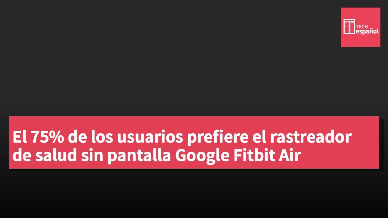 El 75% de los usuarios prefiere el rastreador de salud sin pantalla Google Fitbit Air
