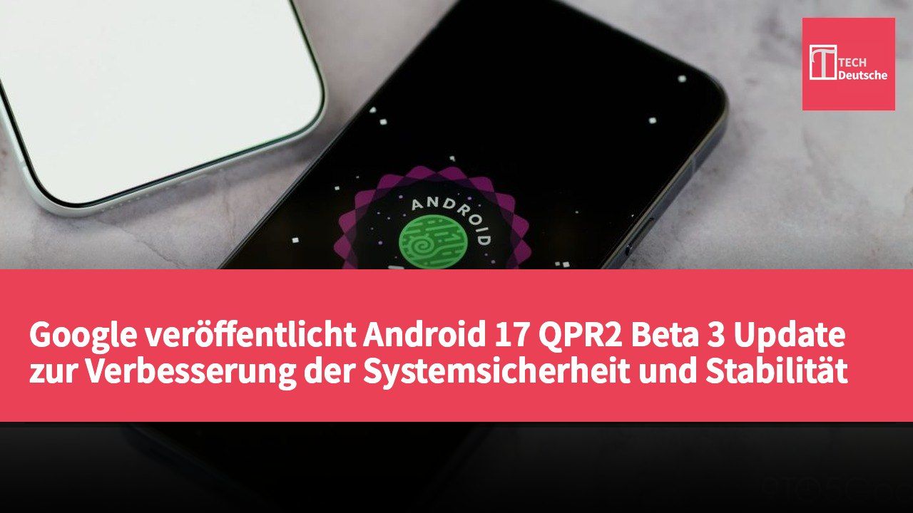 Google veröffentlicht Android 17 QPR2 Beta 3 Update zur Verbesserung der Systemsicherheit und Stabilität