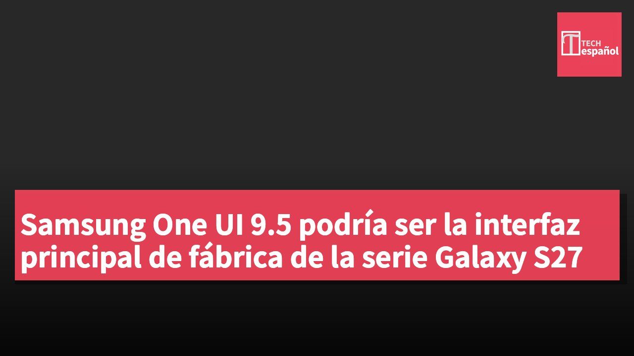 Samsung One UI 9.5 podría ser la interfaz principal de fábrica de la serie Galaxy S27