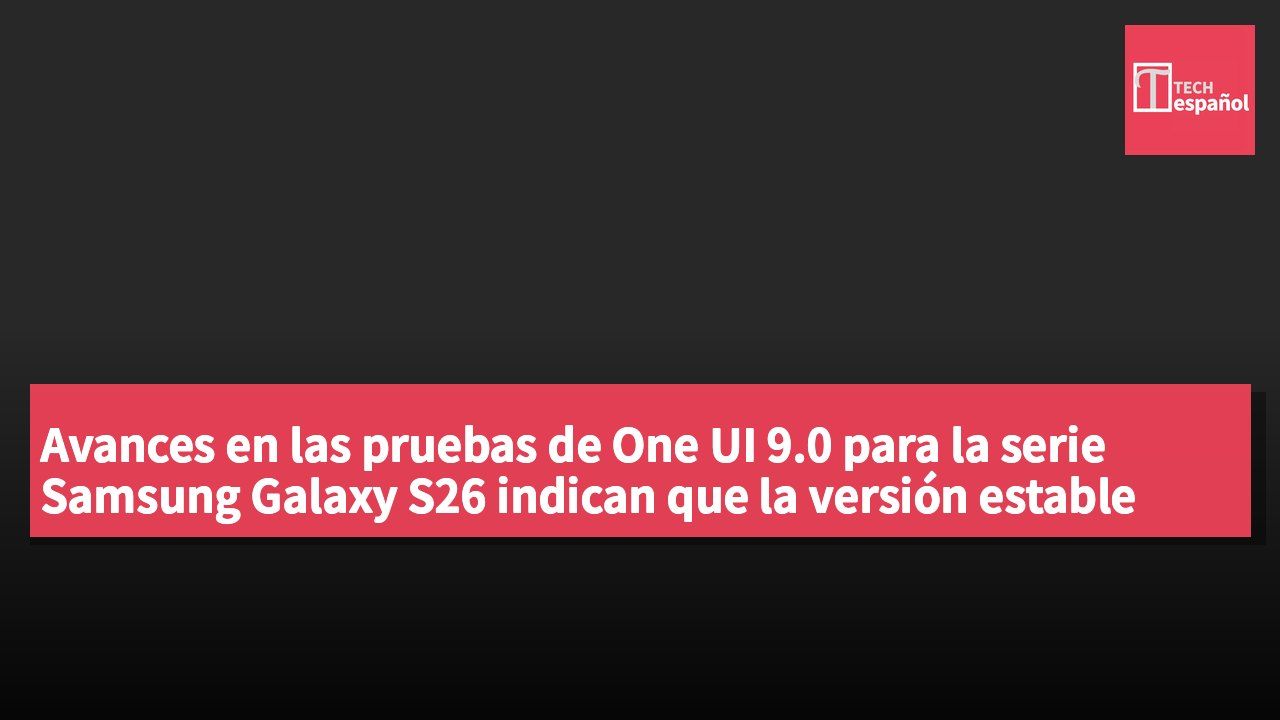 Avances en las pruebas de One UI 9.0 para la serie Samsung Galaxy S26 indican que la versión estable está cerca.