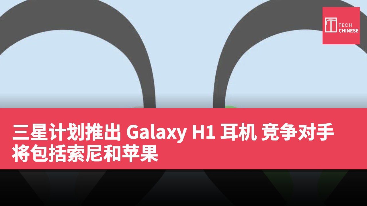三星计划推出 Galaxy H1 耳机 竞争对手将包括索尼和苹果
