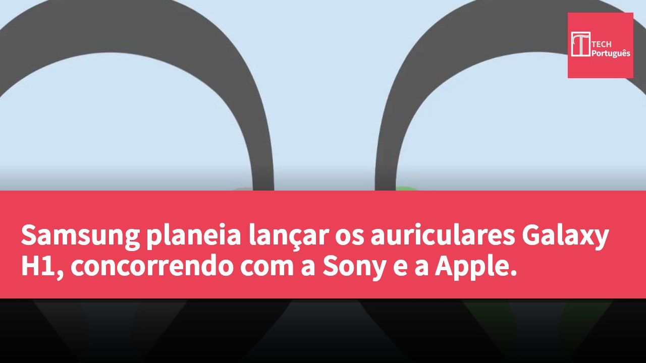 Samsung planeia lançar os auriculares Galaxy H1, concorrendo com a Sony e a Apple.