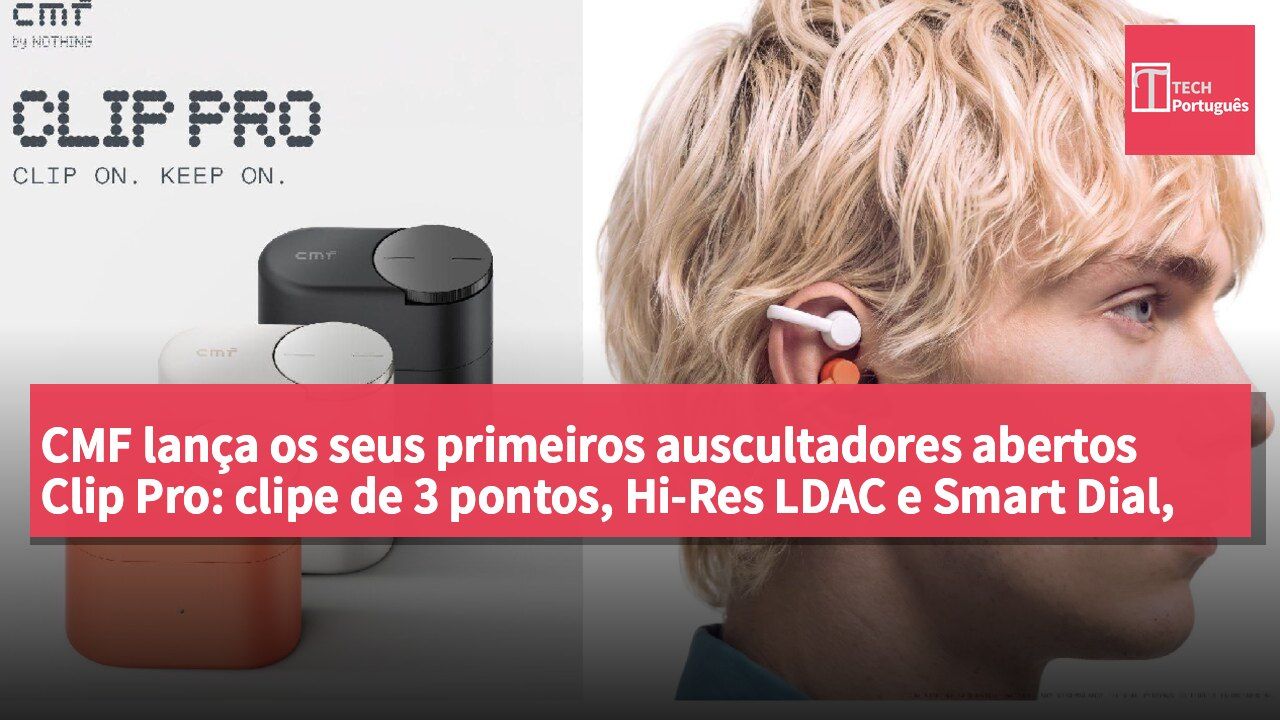 CMF lança os seus primeiros auscultadores abertos Clip Pro: clipe de 3 pontos, Hi-Res LDAC e Smart Dial, por 649 dólares de Hong Kong, disponíveis a partir de 18 de agosto
