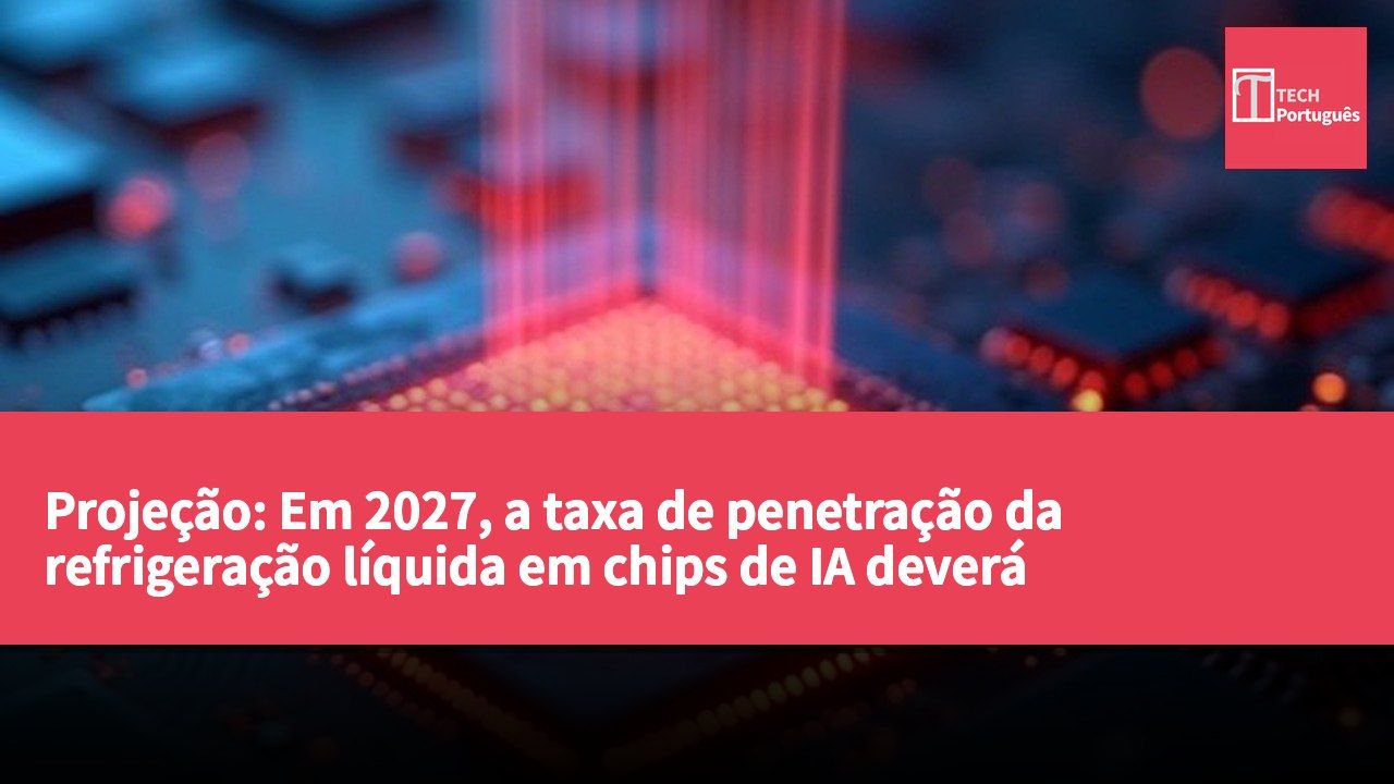 Projeção: Em 2027, a taxa de penetração da refrigeração líquida em chips de IA deverá aproximar-se dos 60%