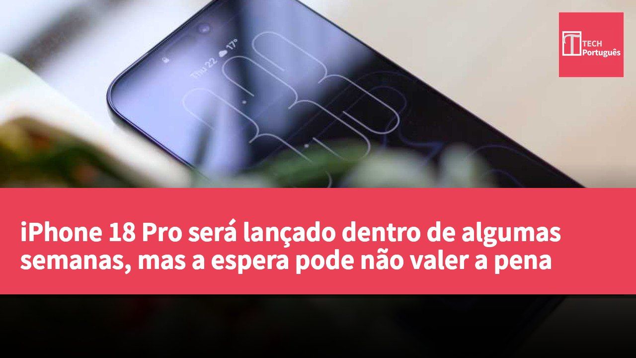 iPhone 18 Pro será lançado dentro de algumas semanas, mas a espera pode não valer a pena