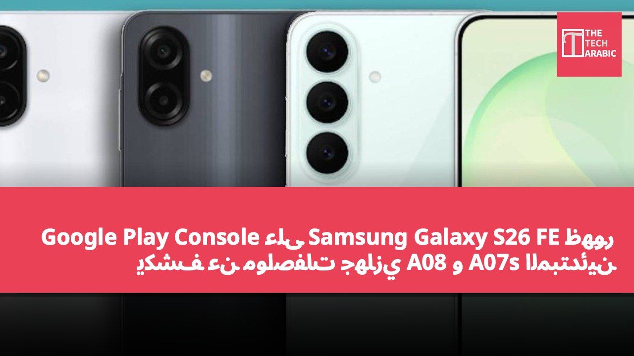 ظهور Samsung Galaxy S26 FE على Google Play Console يكشف عن مواصفات جهازي A08 و A07s المبتدئين