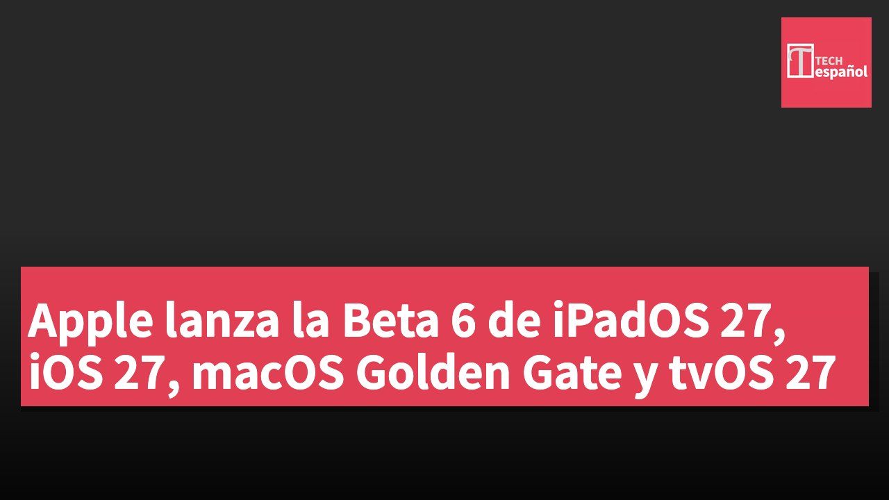 Apple lanza la Beta 6 de iPadOS 27, iOS 27, macOS Golden Gate y tvOS 27