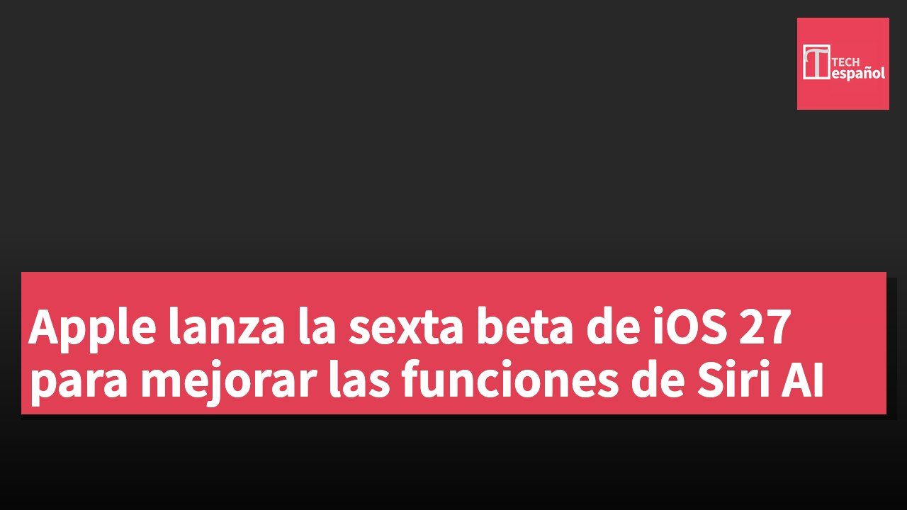 Apple lanza la sexta beta de iOS 27 para mejorar las funciones de Siri AI