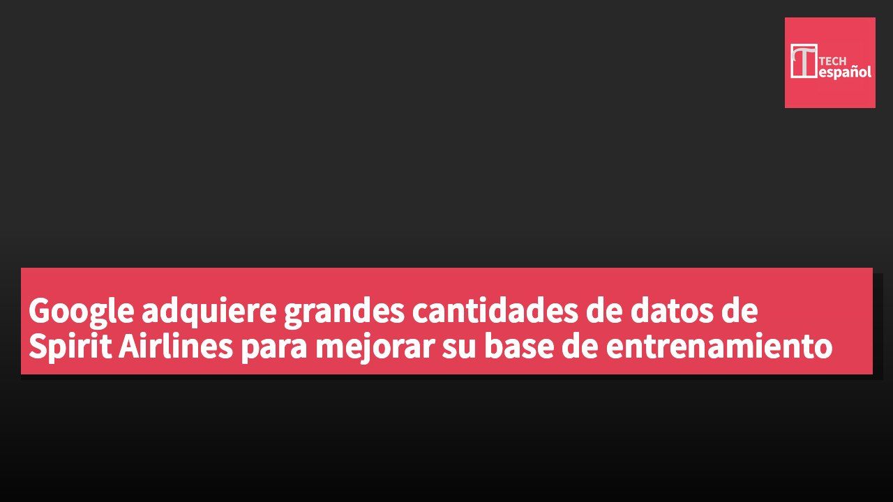 Google adquiere grandes cantidades de datos de Spirit Airlines para mejorar su base de entrenamiento de IA.