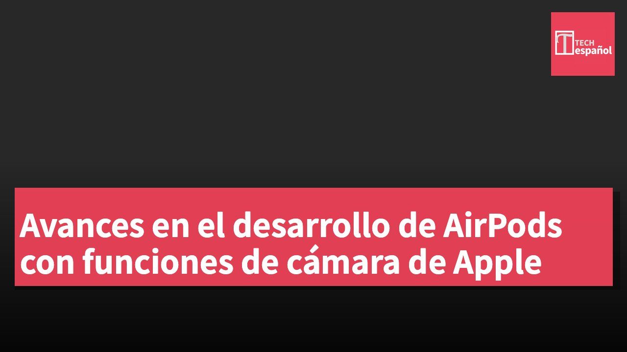 Avances en el desarrollo de AirPods con funciones de cámara de Apple