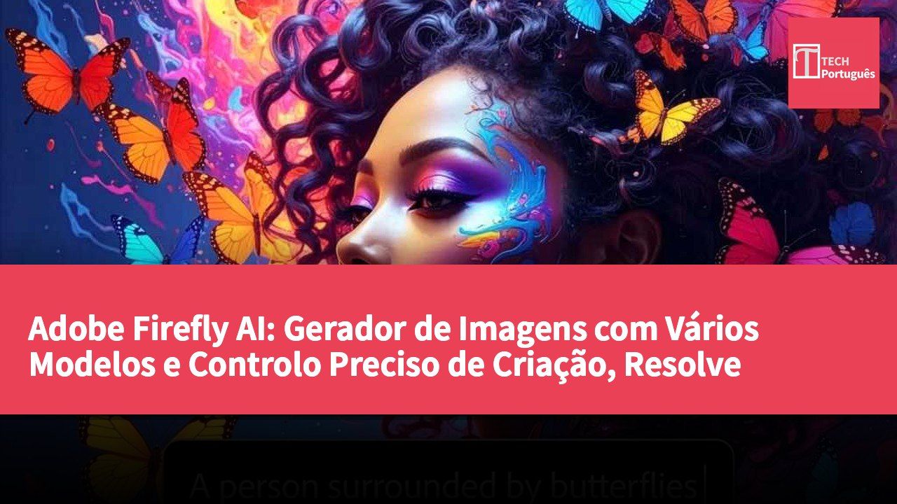 Adobe Firefly AI: Gerador de Imagens com Vários Modelos e Controlo Preciso de Criação, Resolve Questões de Direitos Comerciais