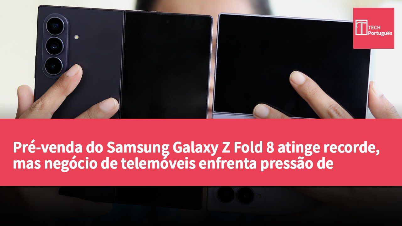 Pré-venda do Samsung Galaxy Z Fold 8 atinge recorde, mas negócio de telemóveis enfrenta pressão de perdas