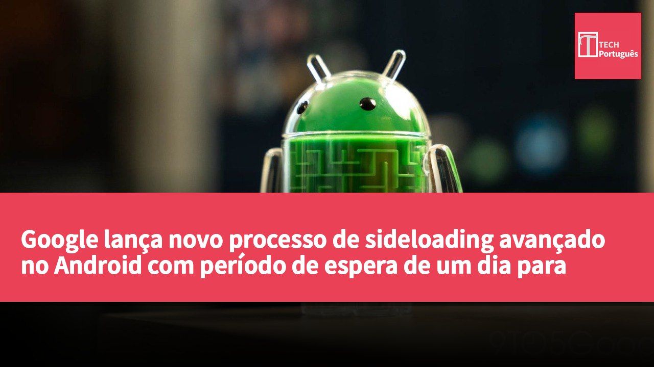 Google lança novo processo de sideloading avançado no Android com período de espera de um dia para aumentar a proteção dos utilizadores