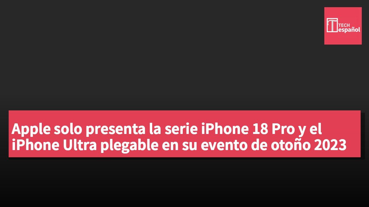 Apple solo presenta la serie iPhone 18 Pro y el iPhone Ultra plegable en su evento de otoño 2023