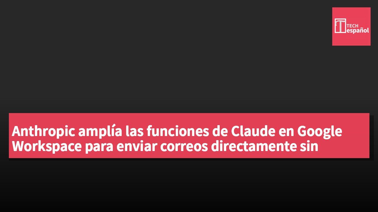 Anthropic amplía las funciones de Claude en Google Workspace para enviar correos directamente sin confirmación manual.