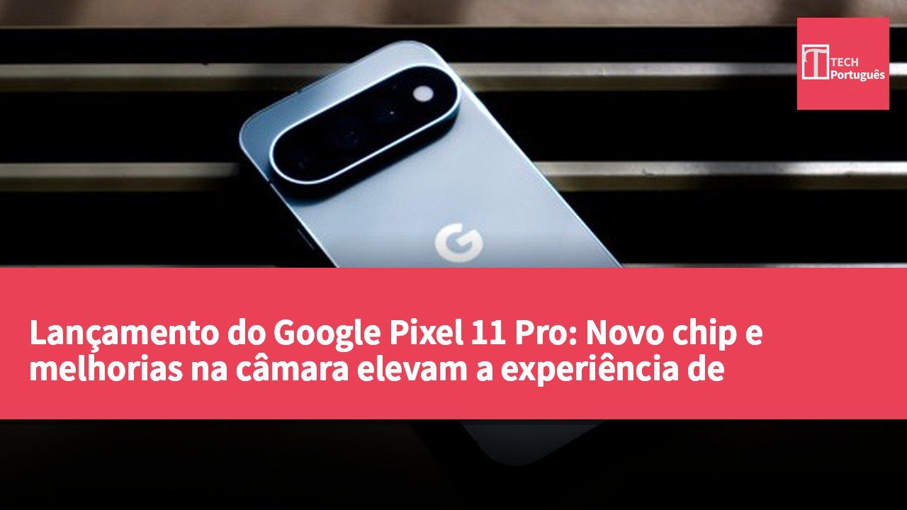 Lançamento do Google Pixel 11 Pro: Novo chip e melhorias na câmara elevam a experiência de utilização
