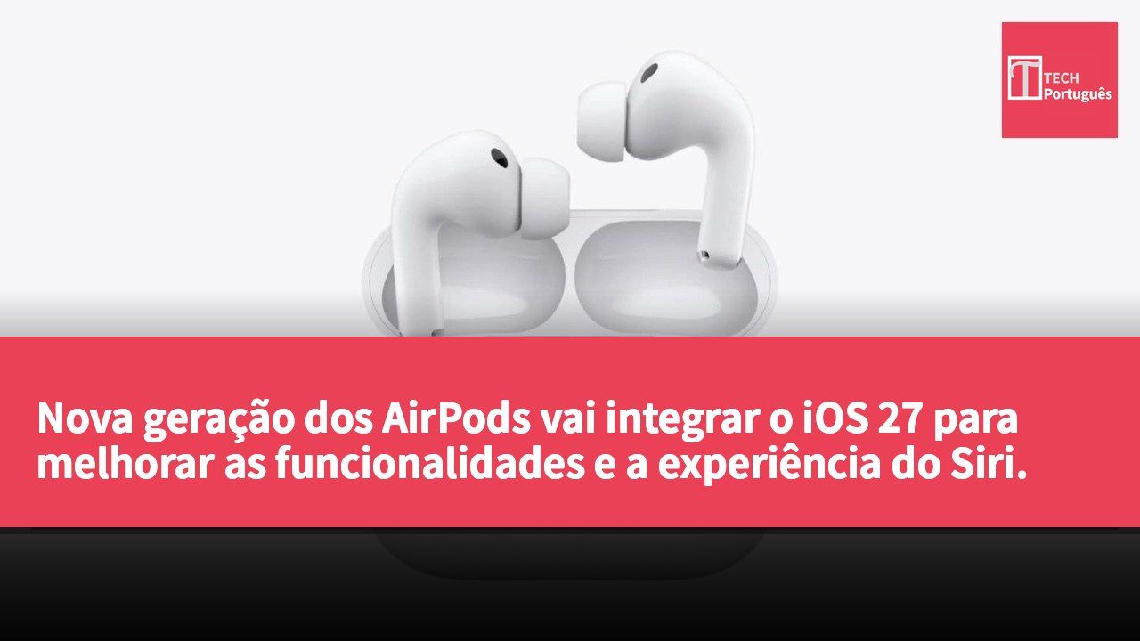Nova geração dos AirPods vai integrar o iOS 27 para melhorar as funcionalidades e a experiência do Siri.