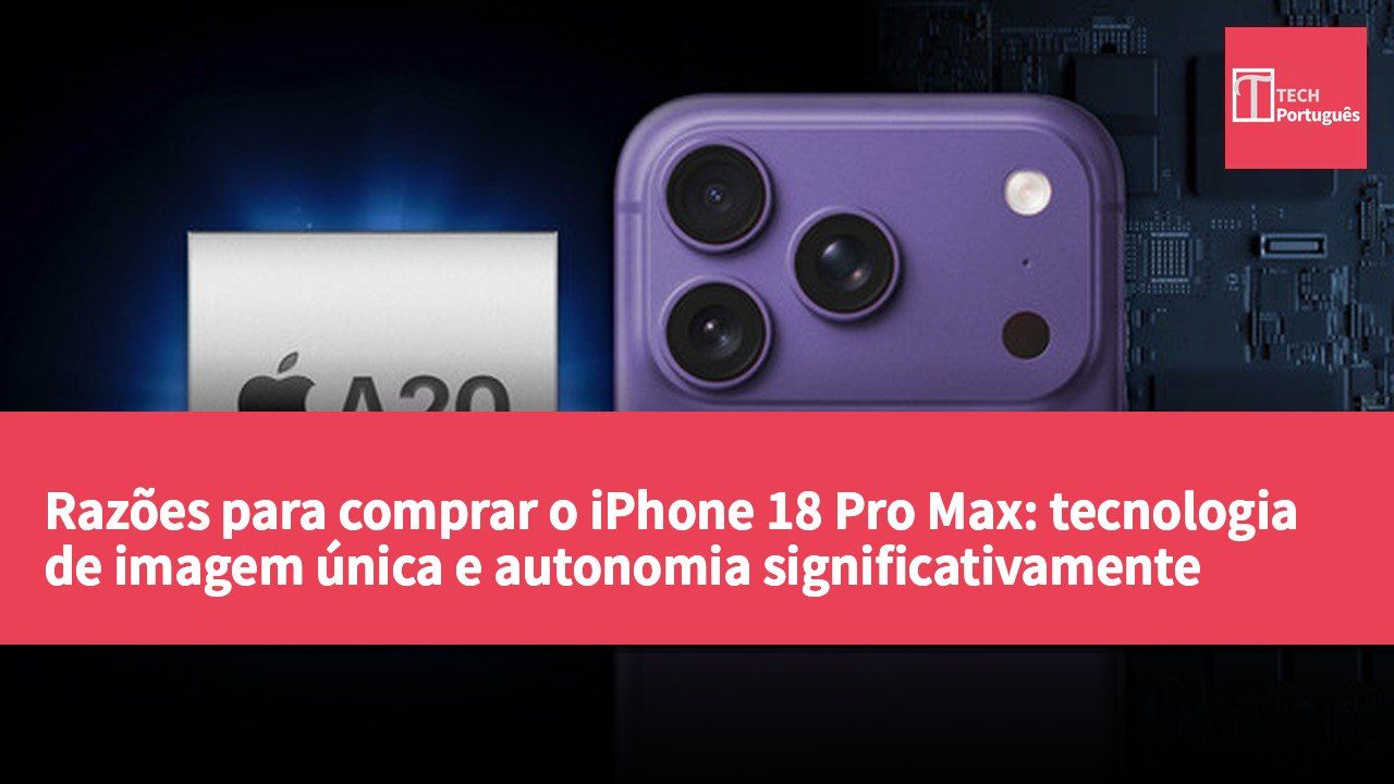Razões para comprar o iPhone 18 Pro Max: tecnologia de imagem única e autonomia significativamente melhorada