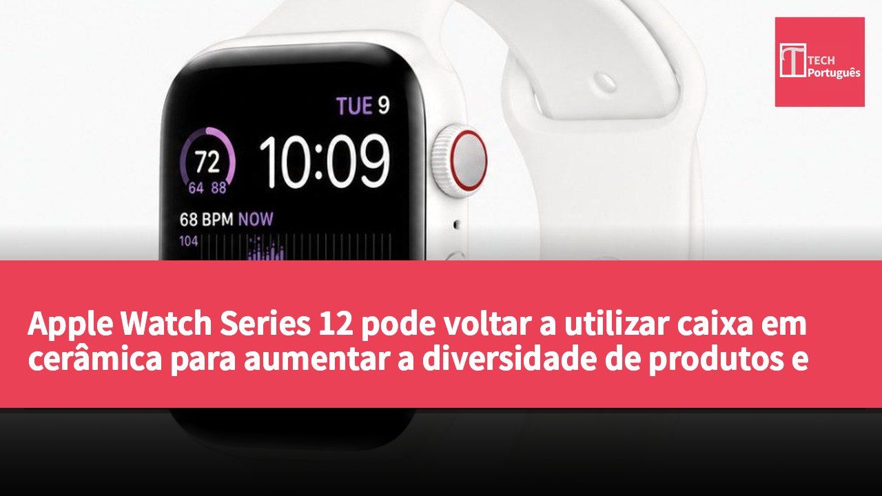 Apple Watch Series 12 pode voltar a utilizar caixa em cerâmica para aumentar a diversidade de produtos e competitividade no mercado
