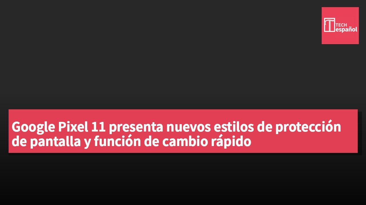 Google Pixel 11 presenta nuevos estilos de protección de pantalla y función de cambio rápido