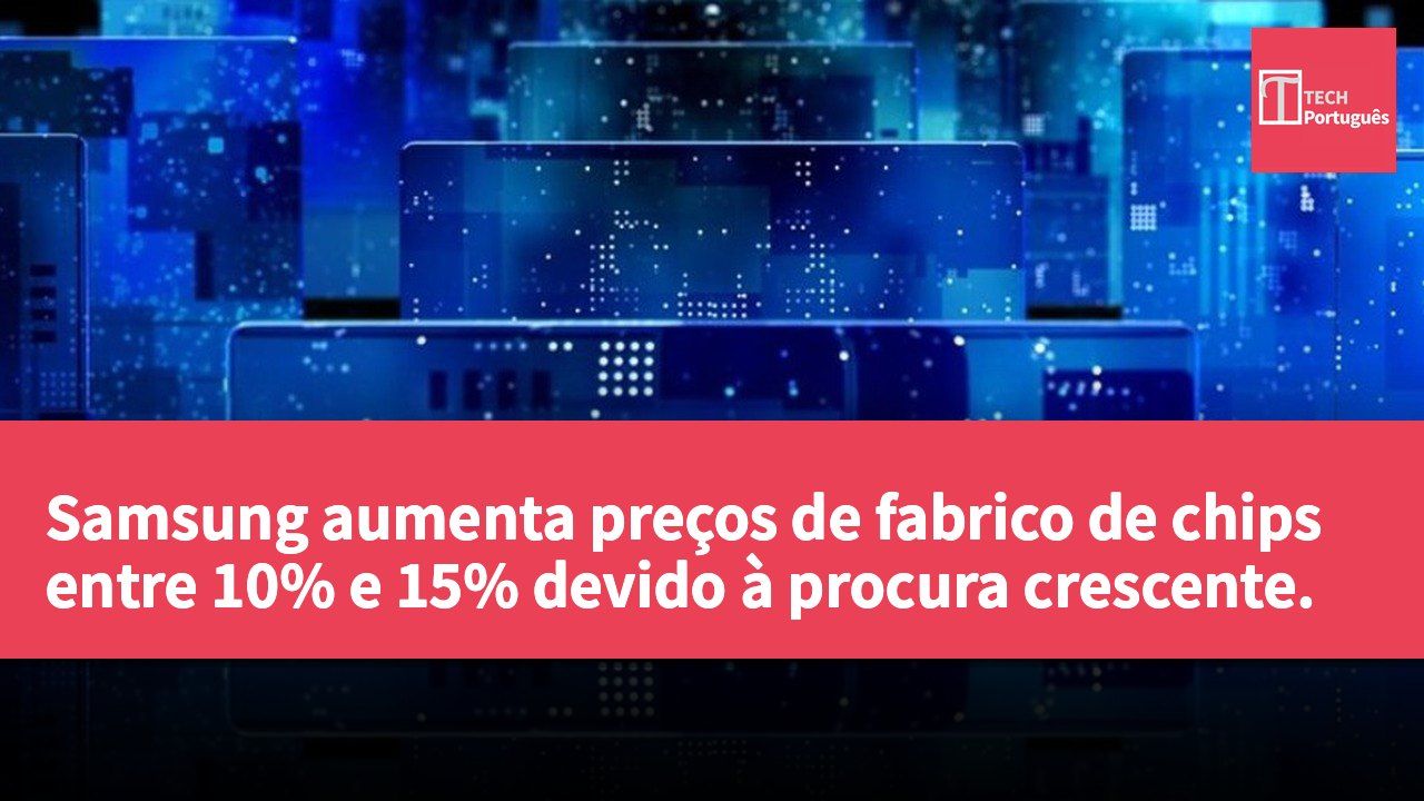 Samsung aumenta preços de fabrico de chips entre 10% e 15% devido à procura crescente.