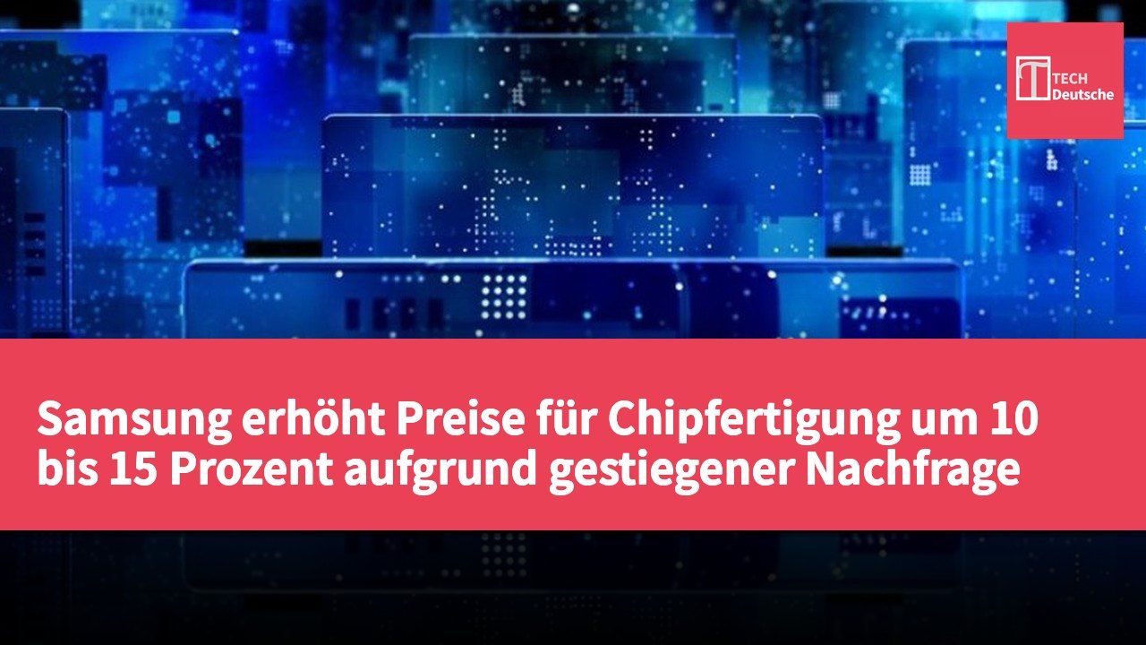 Samsung erhöht Preise für Chipfertigung um 10 bis 15 Prozent aufgrund gestiegener Nachfrage