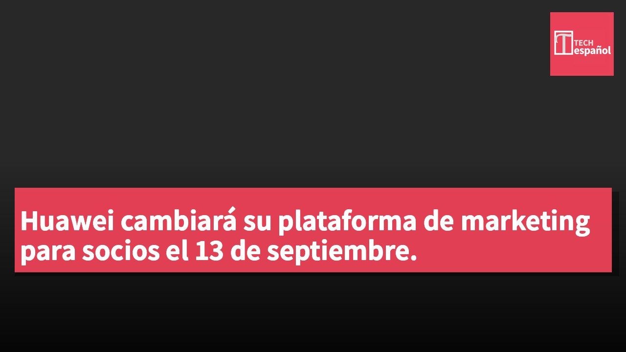Huawei cambiará su plataforma de marketing para socios el 13 de septiembre.