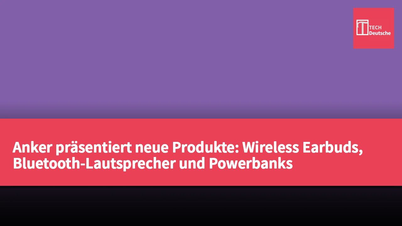 Anker präsentiert neue Produkte: Wireless Earbuds, Bluetooth-Lautsprecher und Powerbanks