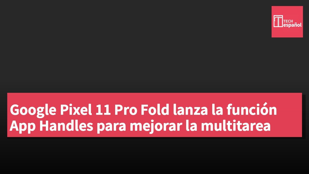 Google Pixel 11 Pro Fold lanza la función App Handles para mejorar la multitarea
