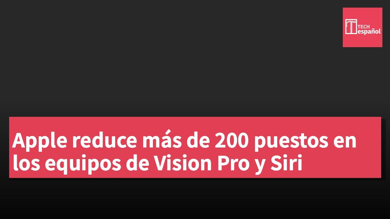 Apple reduce más de 200 puestos en los equipos de Vision Pro y Siri