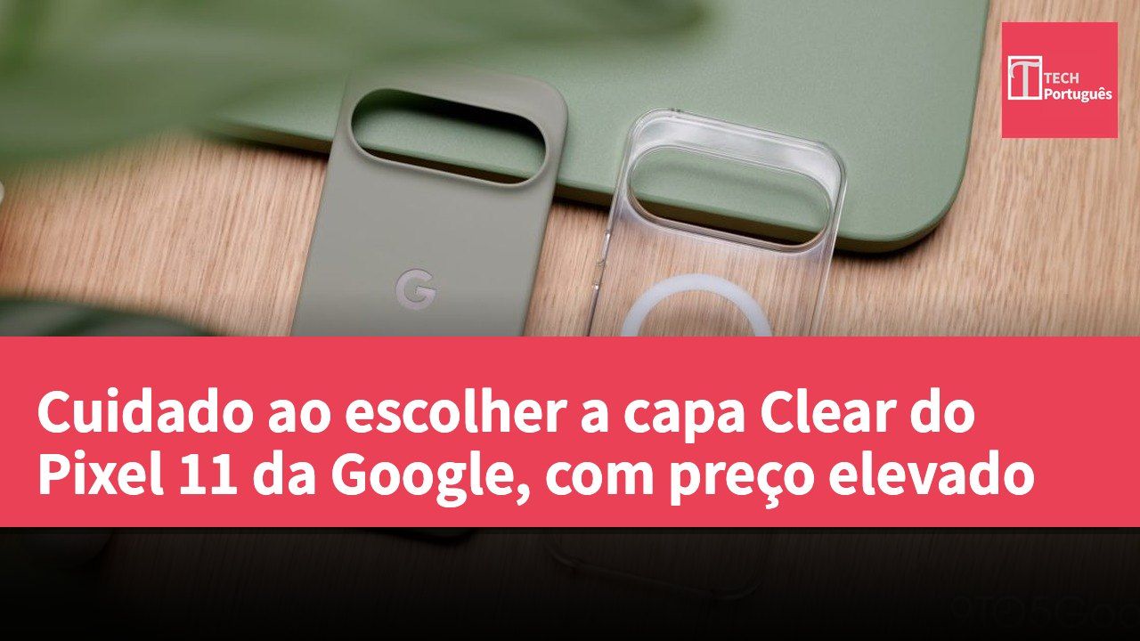Cuidado ao escolher a capa Clear do Pixel 11 da Google, com preço elevado