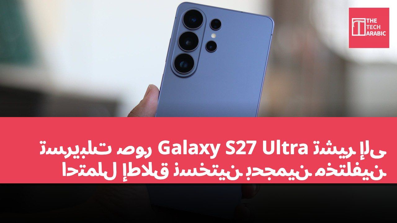تسريبات صور Galaxy S27 Ultra تشير إلى احتمال إطلاق نسختين بحجمين مختلفين
