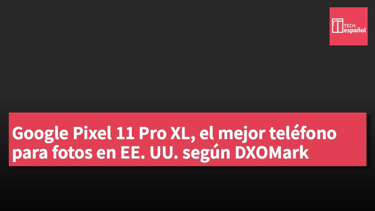 Google Pixel 11 Pro XL, el mejor teléfono para fotos en EE. UU. según DXOMark