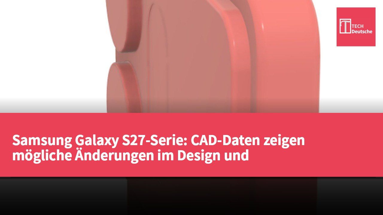 Samsung Galaxy S27-Serie: CAD-Daten zeigen mögliche Änderungen im Design und Lautsprecherposition