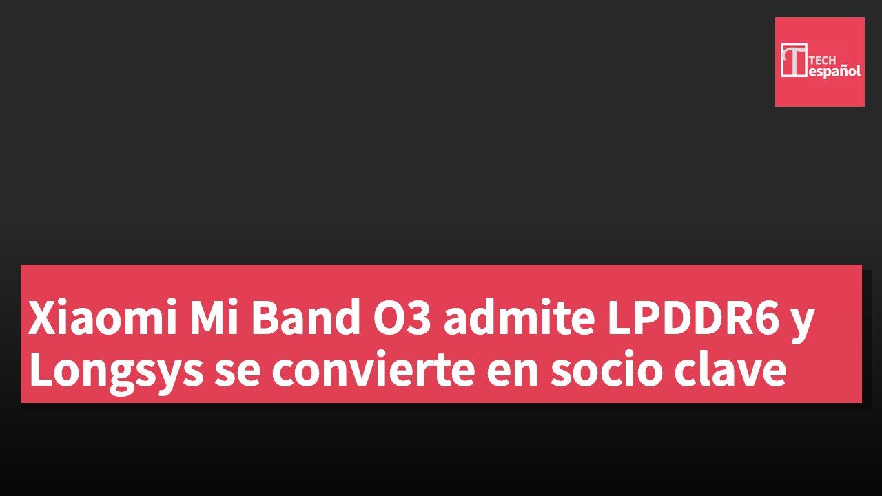 Xiaomi Mi Band O3 admite LPDDR6 y Longsys se convierte en socio clave