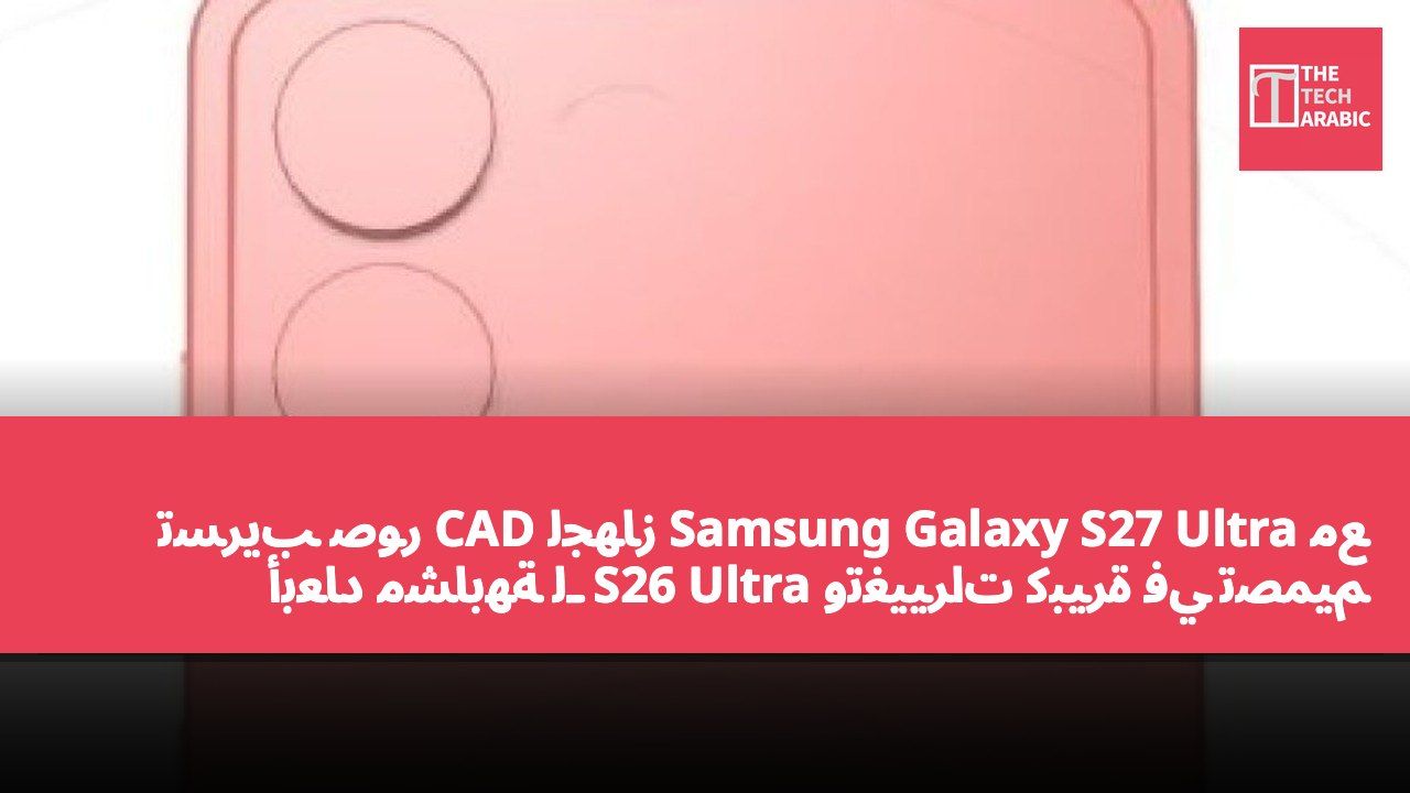 تسريب صور CAD لجهاز Samsung Galaxy S27 Ultra مع أبعاد مشابهة لـ S26 Ultra وتغييرات كبيرة في تصميم الكاميرات الخلفية