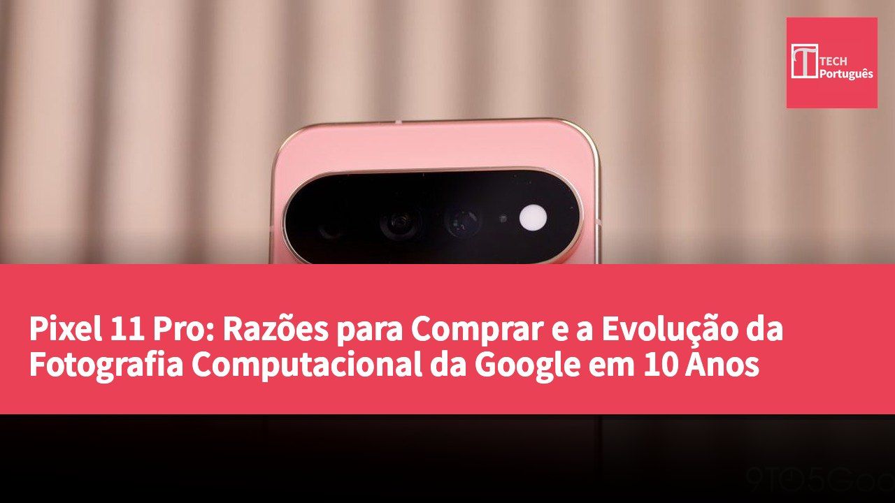 Pixel 11 Pro: Razões para Comprar e a Evolução da Fotografia Computacional da Google em 10 Anos