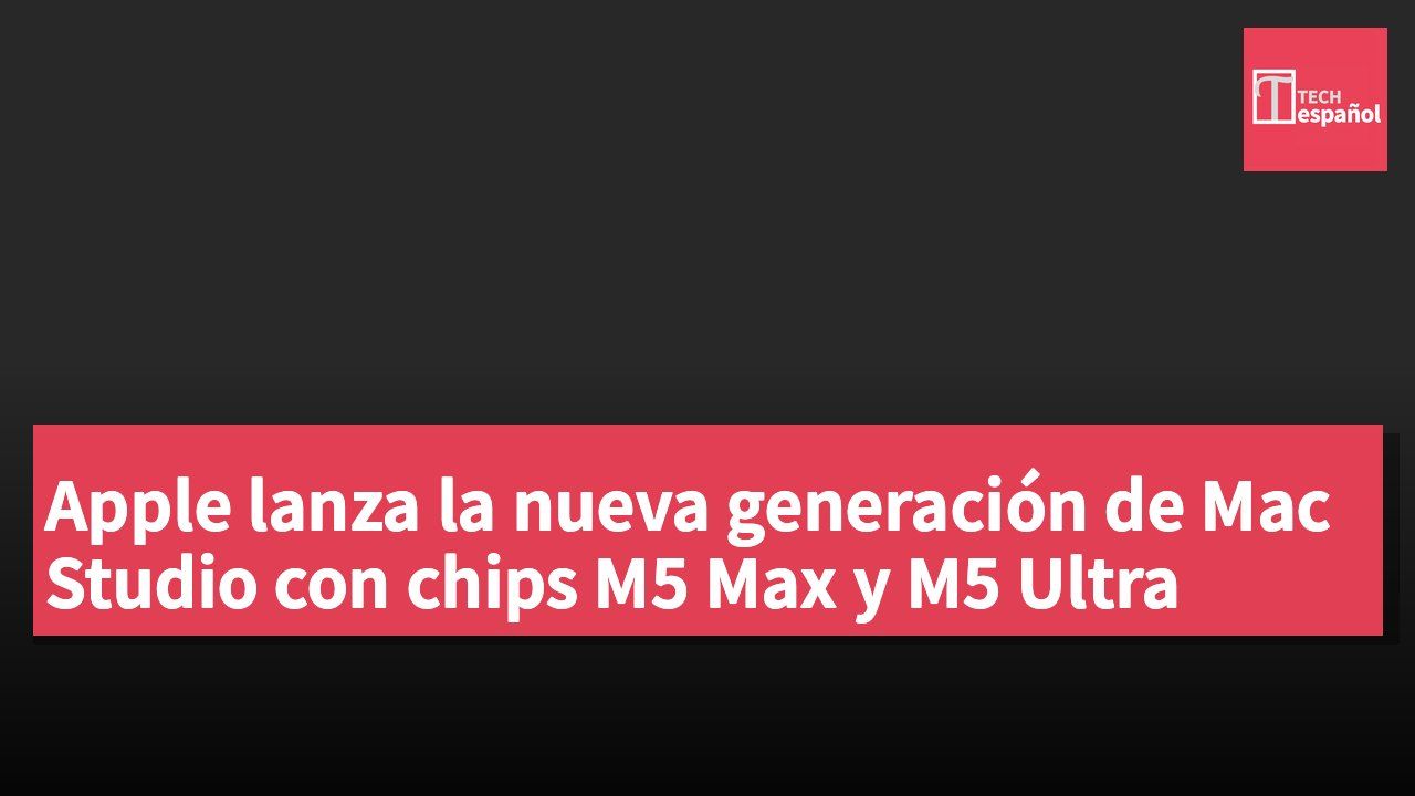 Apple lanza la nueva generación de Mac Studio con chips M5 Max y M5 Ultra