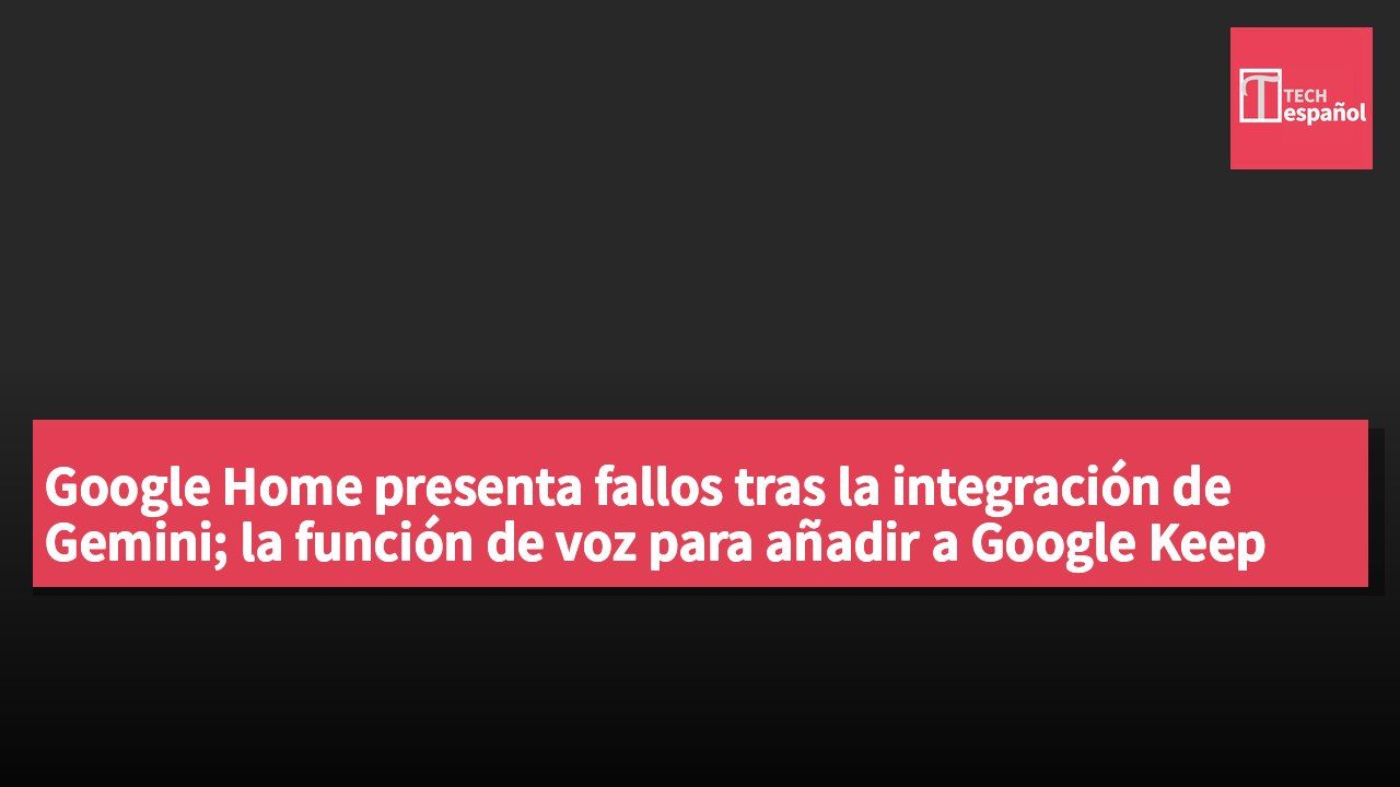 Google Home presenta fallos tras la integración de Gemini; la función de voz para añadir a Google Keep deja de funcionar.