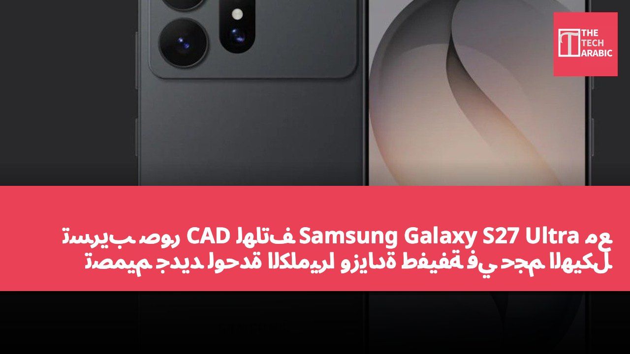 تسريب صور CAD لهاتف Samsung Galaxy S27 Ultra مع تصميم جديد لوحدة الكاميرا وزيادة طفيفة في حجم الهيكل