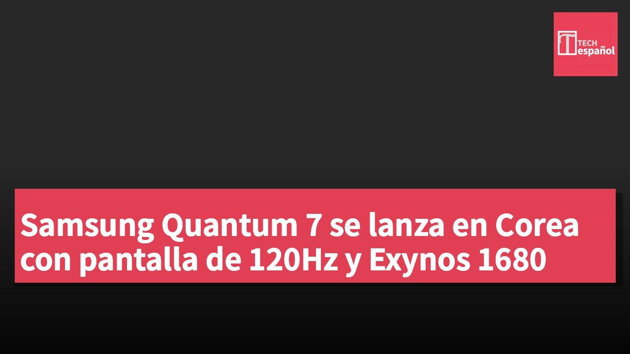 Samsung Quantum 7 se lanza en Corea con pantalla de 120Hz y Exynos 1680