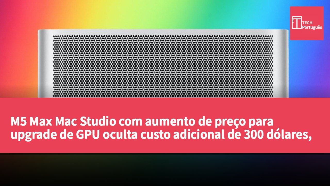 M5 Max Mac Studio com aumento de preço para upgrade de GPU oculta custo adicional de 300 dólares, com aumento real de 600 dólares